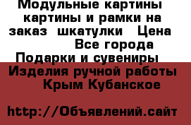 Модульные картины, картины и рамки на заказ, шкатулки › Цена ­ 1 500 - Все города Подарки и сувениры » Изделия ручной работы   . Крым,Кубанское